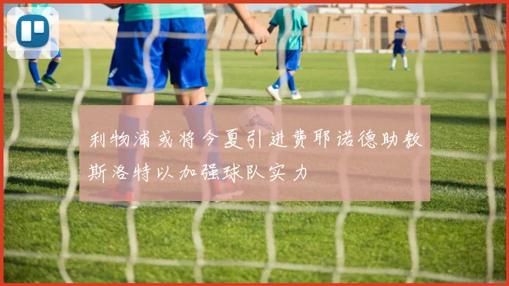 利物浦或将今夏引进费耶诺德助教斯洛特以加强球队实力