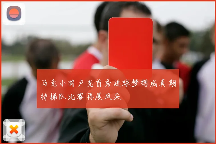 马竞小将卢克首秀进球梦想成真期待梯队比赛再展风采