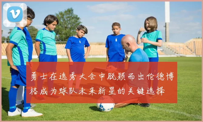 勇士在选秀大会中脱颖而出伦德博格成为球队未来新星的关键选择