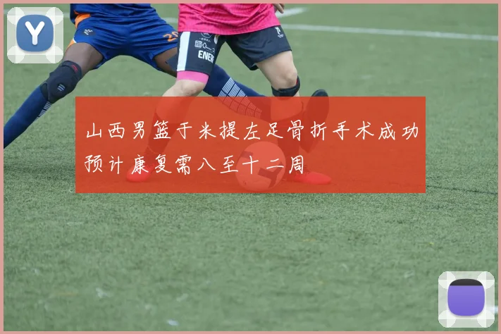 山西男篮于米提左足骨折手术成功预计康复需八至十二周