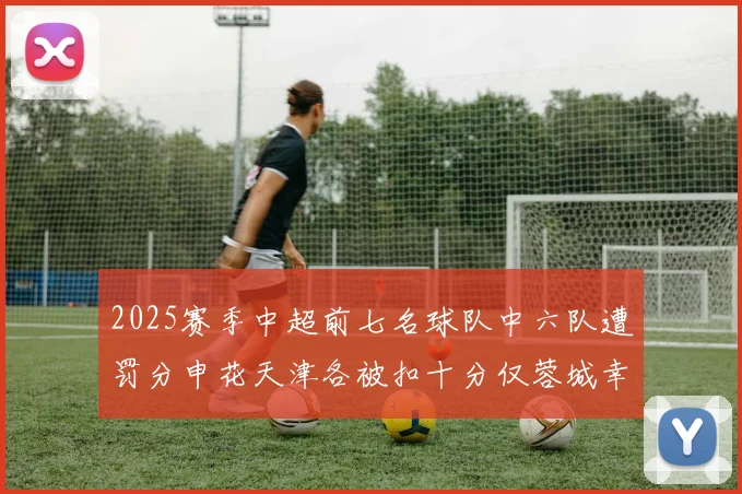2025赛季中超前七名球队中六队遭罚分申花天津各被扣十分仅蓉城幸免