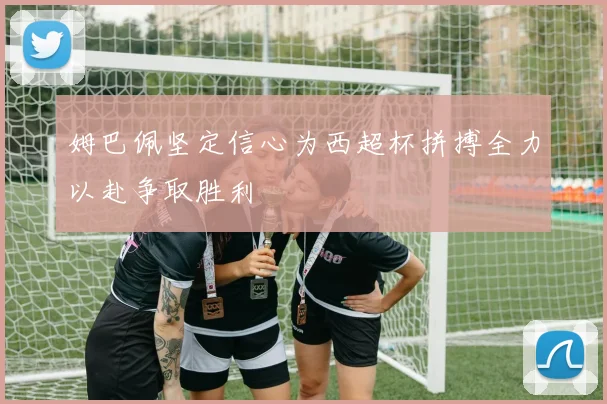姆巴佩坚定信心为西超杯拼搏全力以赴争取胜利