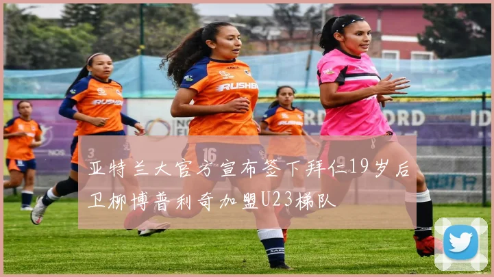 亚特兰大官方宣布签下拜仁19岁后卫柳博普利奇加盟U23梯队