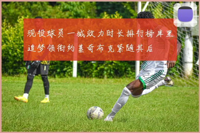 现役球员一城效力时长排行榜库里追梦领衔约基奇布克紧随其后