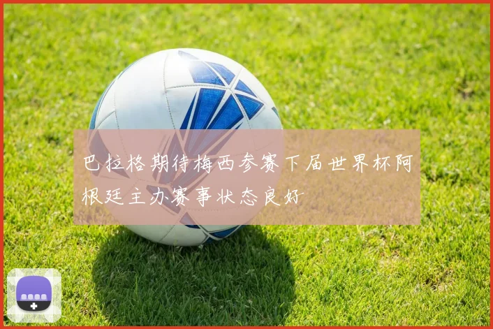 巴拉格期待梅西参赛下届世界杯阿根廷主办赛事状态良好