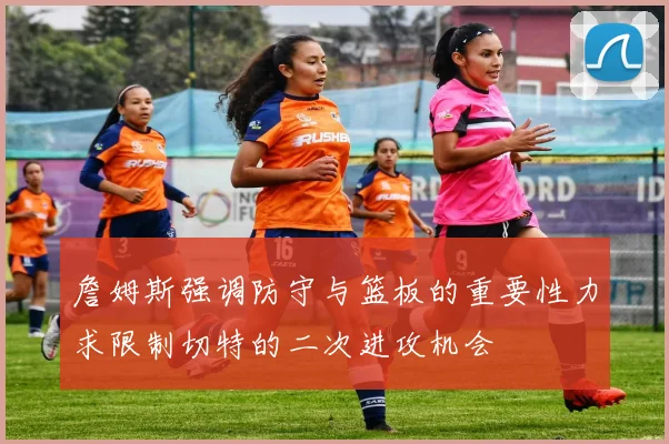詹姆斯强调防守与篮板的重要性力求限制切特的二次进攻机会