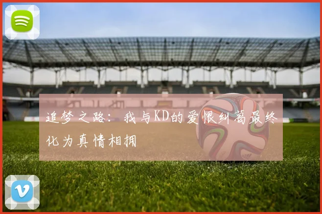 追梦之路：我与KD的爱恨纠葛最终化为真情相拥