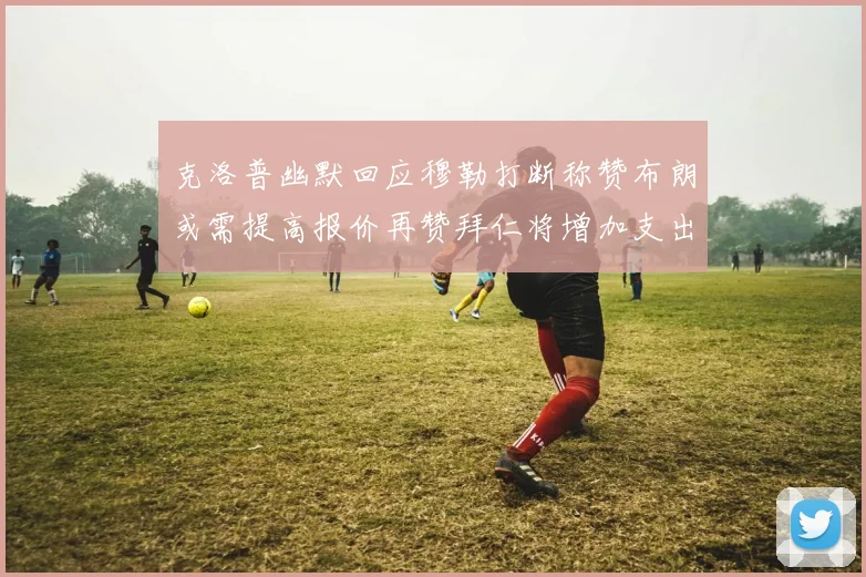 克洛普幽默回应穆勒打断称赞布朗或需提高报价再赞拜仁将增加支出