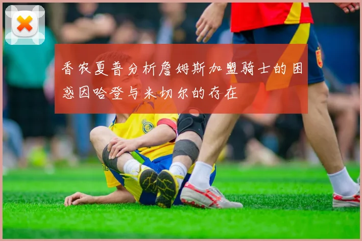 香农夏普分析詹姆斯加盟骑士的困惑因哈登与米切尔的存在
